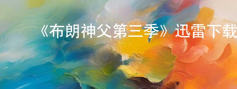 曹春来的动漫综艺大全,《布朗神父第三季》迅雷下载/在线观看-都市情感-美剧天堂